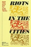 Riots in the Cities: Popular Politics and the Urban Poor in Latin America 1765-1910 (Latin American Silhouettes)