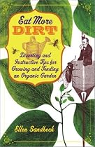 Eat More Dirt: Diverting and Instructive Tips for Growing and Tending an Organic Garden