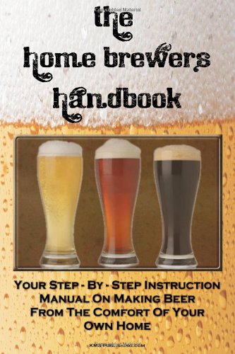 The Home Brewer's Handbook: Learn To Homebrew Like A Professional With This Step-By-Step Instruction Manual On Making Beer From The Comfort Of Your Own Home