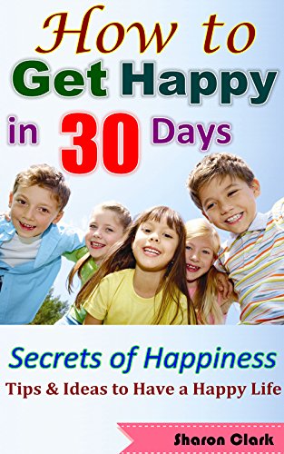 How to Get Happy: Get Happy in 30 Days, Ultimate Tips & Ideas to Have a Happy Life (Get rid of stress, depression…), Secrets of Happiness