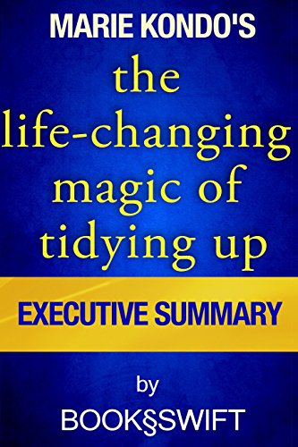 Executive Summary of The Life Changing Magic of Tidying Up: The Japanese Art of Decluttering and Organizing (Life Changing Magic of Tidying by Marie Kondo. Konmari Method), by Book§Swift