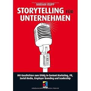 Storytelling für Unternehmen: Mit Geschichten zum Erfolg in Content Marketing, PR, Social Media, Em