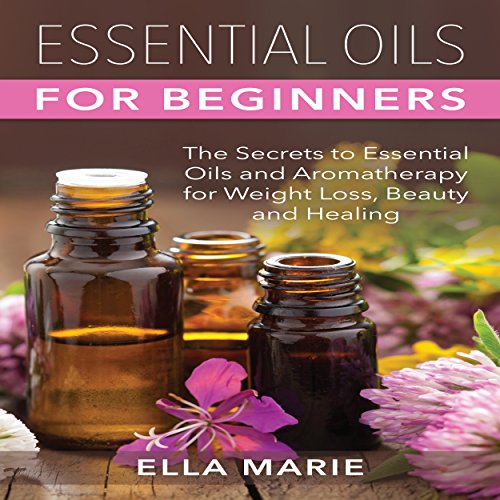 Essential Oils for Beginners: The Little Known Secrets to Essential Oils and Aromatherapy for Weight Loss, Beauty, and Healing, by Ella Marie