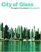 City of Glass: Doug Coupland's Vancouver by Douglas Coupland