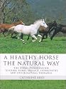 A Healthy Horse the Natural Way: A Horse Owner's Guide to Using Herbs, Massage, Homeotherapy, and Other Natural Therapies