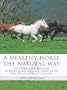 A Healthy Horse the Natural Way: A Horse Owner's Guide to Using Herbs, Massage, Homeotherapy, and Other Natural Therapies