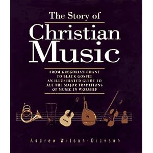 The Story of Christian Music: From Gregorian Chant to Black Gospel, An Authoritative Illustrated Guide to All the Major Traditions of Music for Worshi