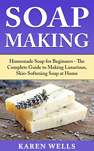 Soap Making: Homemade Soap for Beginners - The Complete Guide to Making Luxurious, Skin-Softening Soap at Home (Homemade Soap, Homemade Soap Making, Soap Recipes)