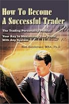 How To Become A Successful Trader: The Trading Personality Profile: Your Key to Maximizing Your Profit With Any System