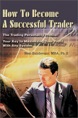 How To Become A Successful Trader: The Trading Personality Profile: Your Key to Maximizing Your Profit With Any System