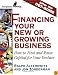 Financing Your New or Growing Business: How to Find and Get Capital for Your Venture
