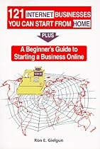 121 Internet Businesses You Can Start from Home: Plus a Beginners Guide to Starting a Business Online