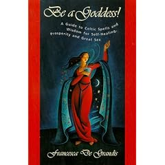 Be a Goddess!: Guide to Celtic Spells and Wisdom for Self-healing, Prosperity and Great Sex