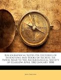 Bibliographical Notes On Histories of Inventions and Books of Secrets: Six Papers Read to the Archæological Society of Glasgow April 1882-January 1888