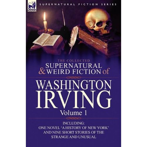 The Collected Supernatural and Weird Fiction of Washington Irving: Volume 1-Including One Novel 'A History of New York' and Nine Short Stories of the Strange and Unusual