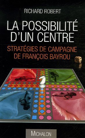 La possibilit� d'un centre : Strat�gies de campagne de Fran�ois Bayrou