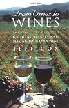 From Vines to Wines : The Complete Guide to Growing Grapes and Making Your Own Wine