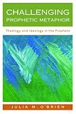 Challenging Prophetic Metaphor: Theology and Ideology in the Prophets