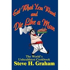 Eat What You Want and Die Like a Man: The World's Unhealthiest Cookbook