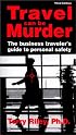 Travel Can Be Murder : The Business Traveler's Guide to Personal Safety (Third Edition)
