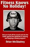 Fitness Knows No Holiday!: Get Your Butt Off the Couch and Win the Battle Against the Obstacles to Starting and Keeping a Fitness Program!