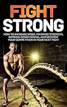 Fight Strong: How to Increase your Speed Maximize Strength and Improve your Conditioning and Destroy your Competition in your Next Fight (MMA, UFC, Mixed Martial Arts, Martial Arts, Fight)