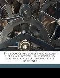 The book of vegetables and garden herbs; a practical handbook and planting table for the vegetable gardener