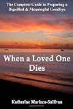 When a Loved One Dies: The Complete Guide to Preparing a Dignified & Meaningful Goodbye