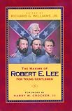 The Maxims Of Robert E. Lee For Young Gentlemen: Advice, Admonitions, and Anecdotes on Christian Duty and Wisdom from the Life of General Lee
