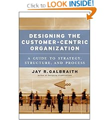 Designing the Customer-Centric Organization: A Guide to Strategy, Structure, and Process (Jossey Bass Business and Management Series): Jay R. Galbraith