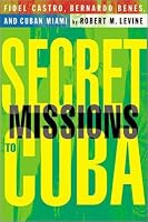 Secret Missions to Cuba: Fidel Castro, Bernardo Benes, and Cuban Miami