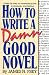 How to Write a Damn Good Novel: A Step-by-Step No Nonsense Guide to Dramatic Storytelling