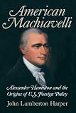 Buy : American Machiavelli: Alexander Hamilton and the Origins of U.S. Foreign Policy