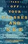 Take Off Your Glasses and See: How to Heal your Eyesight and Expand your Insight
