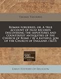 Roman forgeries, or, A true account of false records discovering the impostures and counterfeit antiquities of the Church of Rome / by a faithful son of the Church of England. (1673)