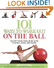 101 Ways to Work Out on the Ball: Sculpt Your Ideal Body with Pilates, Yoga and More