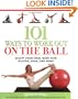 101 Ways to Work Out on the Ball: Sculpt Your Ideal Body with Pilates, Yoga and More