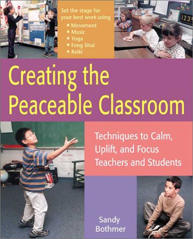 Creating The Peaceable Classroom: Techniques To Calm, Uplift, And Focus Teachers And Students