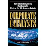 Corporate Catalysts: How To Make Your Company More Successful, Whatever Your Title, Income, or Authority