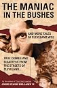 The Maniac in the Bushes: More True Tales of Cleveland Crime and Disaster