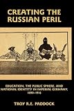 Creating the Russian Peril: Education, the Public Sphere, and National Identity in Imperial Germany, 1890-1914