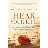 Hear Your Life: Inspiring Stories and Honest Advice for Overcoming Hearing Loss