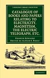 Catalogue of Books and Papers Relating to Electricity, Magnetism, the Electric Telegraph, etc: Including the Ronalds Library (Cambridge Library Collection - Physical  Sciences)