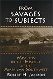From Savages to Subjects: Missions in the History of the American Southwest (Latin American Realities)