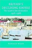 Britains Declining Empire: The Road to Decolonisation, 1918-1968