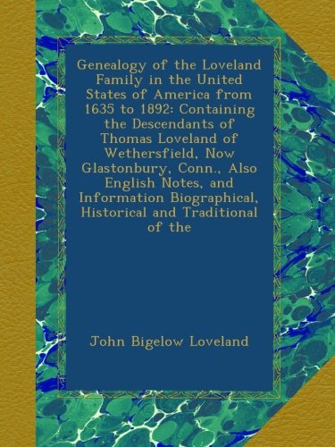 Genealogy of the Loveland Family in the United States of America from 1635 to 1892: Containing the Descendants of Thomas Loveland of Wethersfield, Now ... Historical and Traditional of the