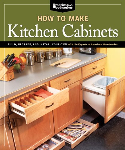 How To Make Kitchen Cabinets: Build, Upgrade, and Install Your Own with the Experts at American Woodworker (Best of American Woo)