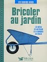 Bricoler au jardin : Les outils, les mat&eacute;riaux, les techniques, les r&egrave;gles