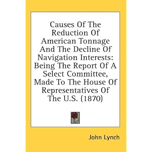 Causes Of The Reduction Of American Tonnage And The Decline Of Navigation Interests: Being The Report Of A Select Committee, Made To The House Of Representatives Of The U.S. (1870)