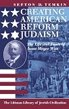 Creating American Reform Judaism: The Life and Times of Isaac Mayer Wise